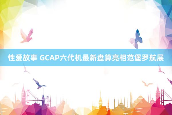 性爱故事 GCAP六代机最新盘算亮相范堡罗航展