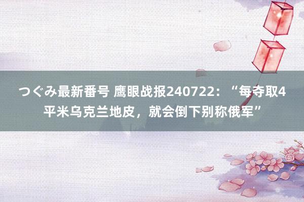 つぐみ最新番号 鹰眼战报240722：“每夺取4平米乌克兰地皮，就会倒下别称俄军”