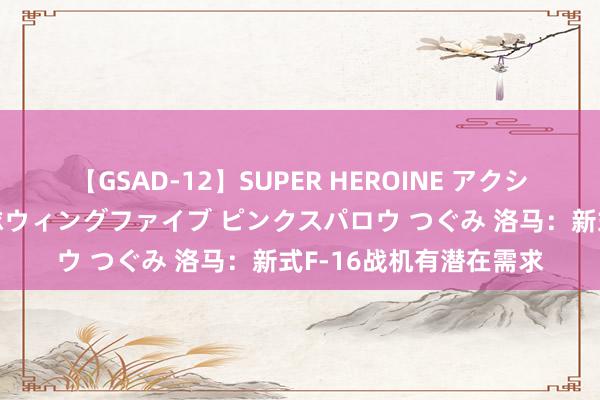 【GSAD-12】SUPER HEROINE アクションウォーズ 超翼戦隊ウィングファイブ ピンクスパロウ つぐみ 洛马：新式F-16战机有潜在需求