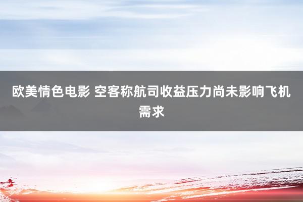 欧美情色电影 空客称航司收益压力尚未影响飞机需求