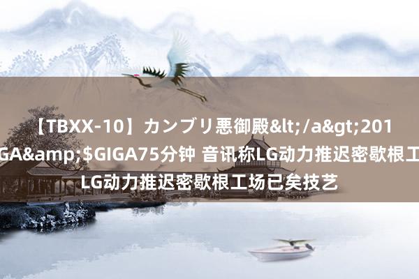 【TBXX-10】カンブリ悪御殿</a>2014-04-25GIGA&$GIGA75分钟 音讯称LG动力推迟密歇根工场已矣技艺