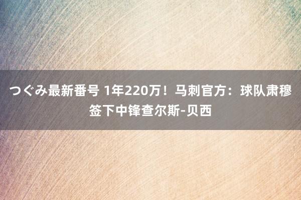 つぐみ最新番号 1年220万！马刺官方：球队肃穆签下中锋查尔斯-贝西