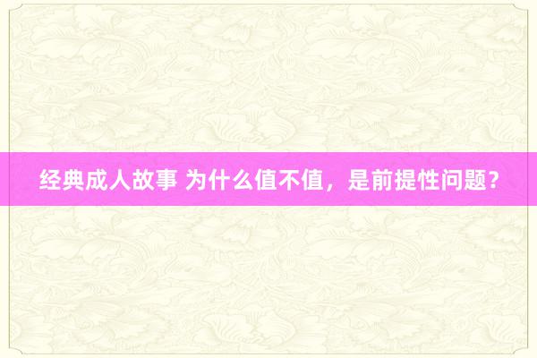 经典成人故事 为什么值不值，是前提性问题？