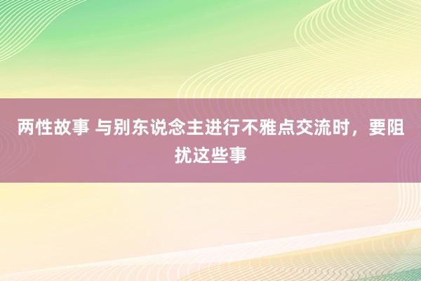 两性故事 与别东说念主进行不雅点交流时，要阻扰这些事