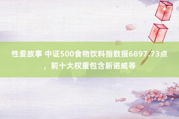 性爱故事 中证500食物饮料指数报6897.73点，前十大权重包含新诺威等