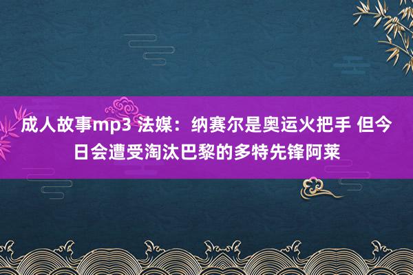 成人故事mp3 法媒：纳赛尔是奥运火把手 但今日会遭受淘汰巴黎的多特先锋阿莱