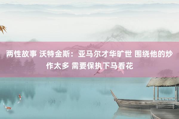 两性故事 沃特金斯：亚马尔才华旷世 围绕他的炒作太多 需要保执下马看花