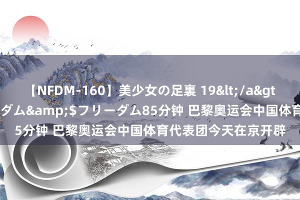 【NFDM-160】美少女の足裏 19</a>2010-01-05フリーダム&$フリーダム85分钟 巴黎奥运会中国体育代表团今天在京开辟