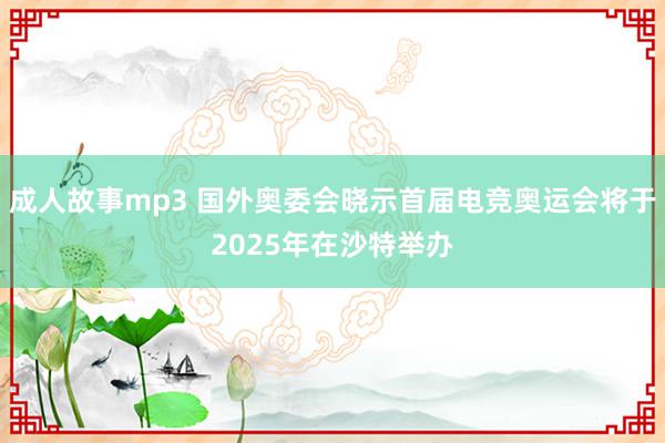 成人故事mp3 国外奥委会晓示首届电竞奥运会将于2025年在沙特举办