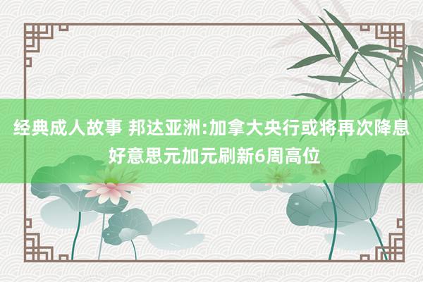 经典成人故事 邦达亚洲:加拿大央行或将再次降息 好意思元加元刷新6周高位