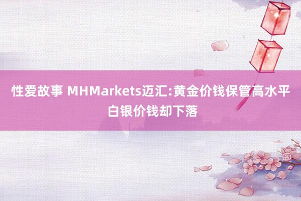 性爱故事 MHMarkets迈汇:黄金价钱保管高水平 白银价钱却下落