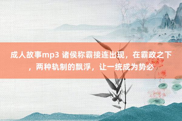 成人故事mp3 诸侯称霸接连出现，在霸政之下，两种轨制的飘浮，让一统成为势必