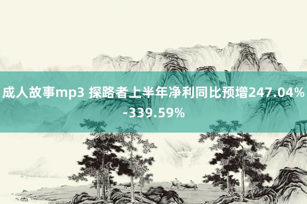 成人故事mp3 探路者上半年净利同比预增247.04%-339.59%