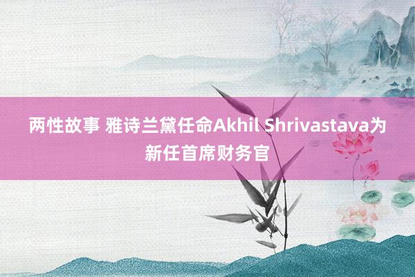 两性故事 雅诗兰黛任命Akhil Shrivastava为新任首席财务官