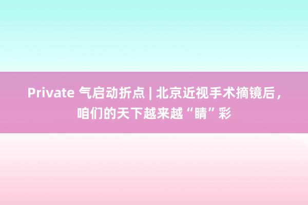 Private 气启动折点 | 北京近视手术摘镜后，咱们的天下越来越“睛”彩