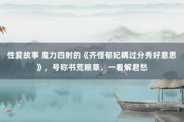 性爱故事 魔力四射的《齐怪郁妃耦过分秀好意思》，号称书荒粮草，一看解君愁