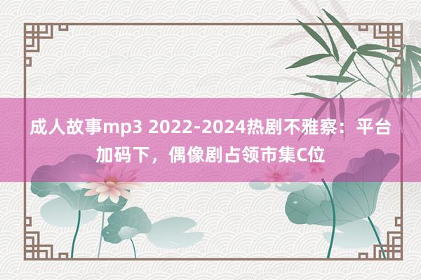 成人故事mp3 2022-2024热剧不雅察：平台加码下，偶像剧占领市集C位