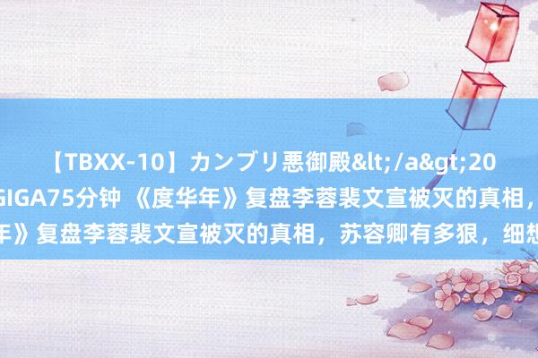 【TBXX-10】カンブリ悪御殿</a>2014-04-25GIGA&$GIGA75分钟 《度华年》复盘李蓉裴文宣被灭的真相，苏容卿有多狠，细想极恐