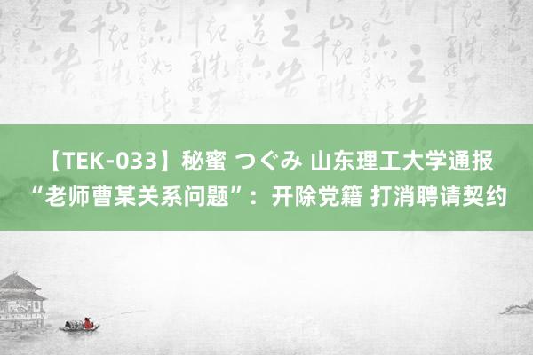 【TEK-033】秘蜜 つぐみ 山东理工大学通报“老师曹某关系问题”：开除党籍 打消聘请契约