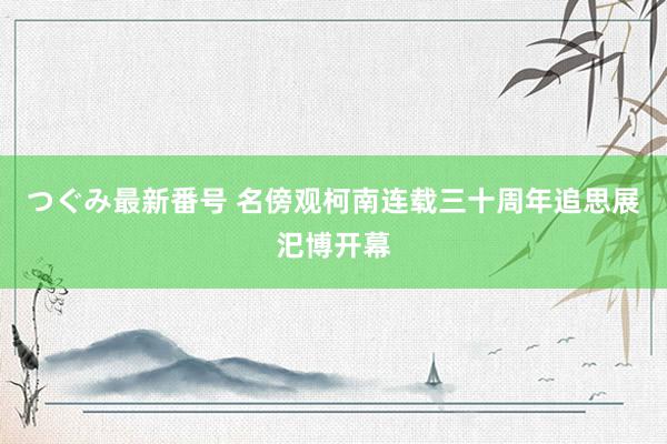 つぐみ最新番号 名傍观柯南连载三十周年追思展汜博开幕