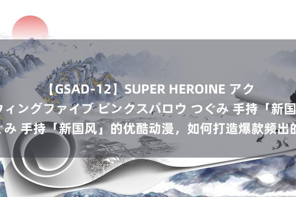 【GSAD-12】SUPER HEROINE アクションウォーズ 超翼戦隊ウィングファイブ ピンクスパロウ つぐみ 手持「新国风」的优酷动漫，如何打造爆款频出的武侠寰宇？