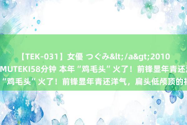 【TEK-031】女優 つぐみ</a>2010-12-01MUTEKI&$MUTEKI58分钟 本年“鸡毛头”火了！前锋显年青还洋气，扁头低颅顶的福音！