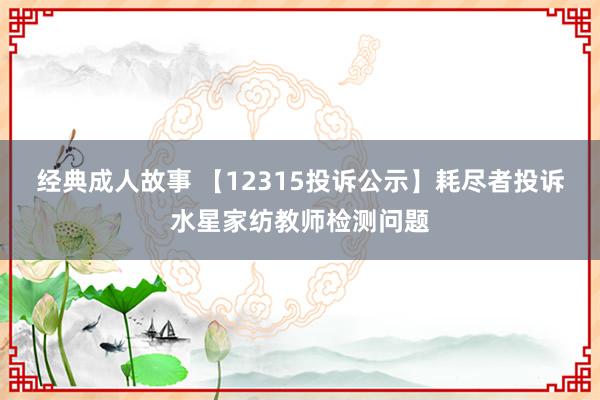 经典成人故事 【12315投诉公示】耗尽者投诉水星家纺教师检测问题