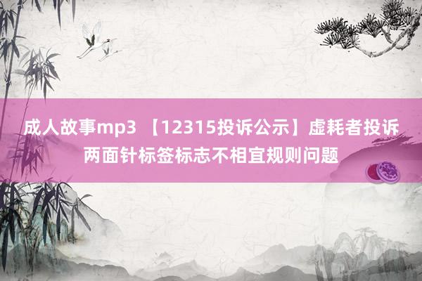 成人故事mp3 【12315投诉公示】虚耗者投诉两面针标签标志不相宜规则问题