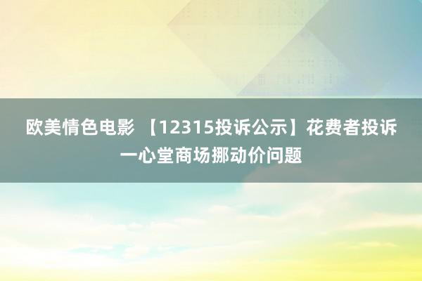 欧美情色电影 【12315投诉公示】花费者投诉一心堂商场挪动价问题