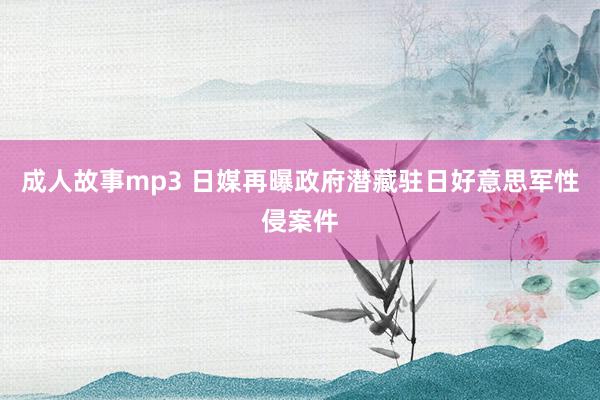 成人故事mp3 日媒再曝政府潜藏驻日好意思军性侵案件