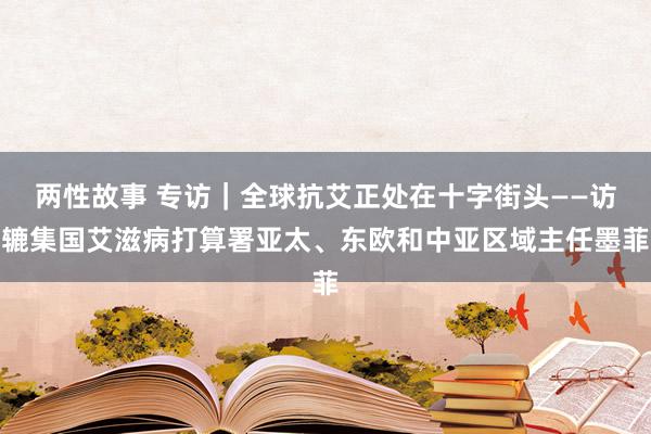 两性故事 专访｜全球抗艾正处在十字街头——访辘集国艾滋病打算署亚太、东欧和中亚区域主任墨菲