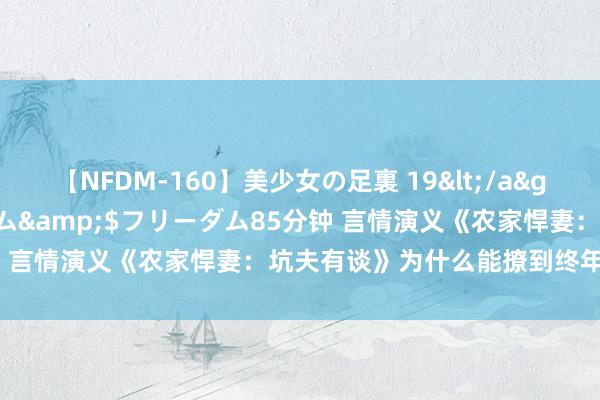 【NFDM-160】美少女の足裏 19</a>2010-01-05フリーダム&$フリーダム85分钟 言情演义《农家悍妻：坑夫有谈》为什么能撩到终年独身的你