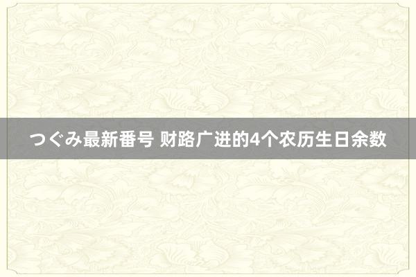 つぐみ最新番号 财路广进的4个农历生日余数