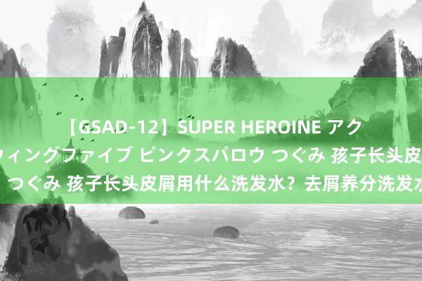 【GSAD-12】SUPER HEROINE アクションウォーズ 超翼戦隊ウィングファイブ ピンクスパロウ つぐみ 孩子长头皮屑用什么洗发水？去屑养分洗发水推选！