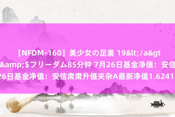 【NFDM-160】美少女の足裏 19</a>2010-01-05フリーダム&$フリーダム85分钟 7月26日基金净值：安信肃肃升值夹杂A最新净值1.6241，涨0.62%