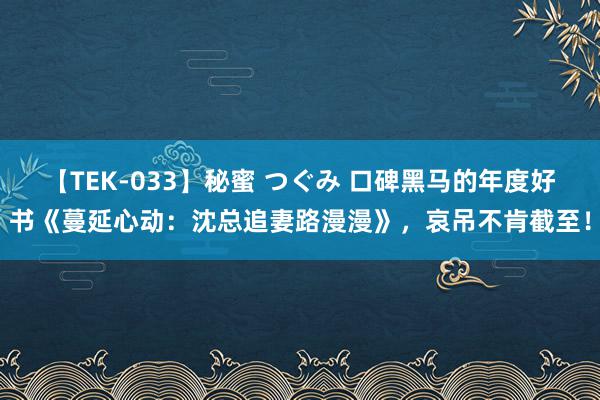 【TEK-033】秘蜜 つぐみ 口碑黑马的年度好书《蔓延心动：沈总追妻路漫漫》，哀吊不肯截至！