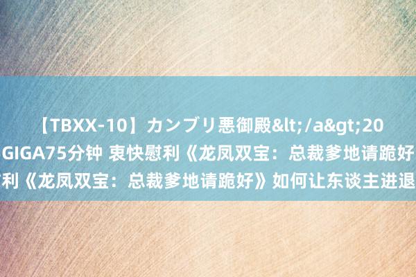 【TBXX-10】カンブリ悪御殿</a>2014-04-25GIGA&$GIGA75分钟 衷快慰利《龙凤双宝：总裁爹地请跪好》如何让东谈主进退失踞