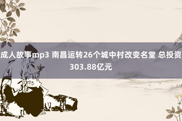 成人故事mp3 南昌运转26个城中村改变名堂 总投资303.88亿元