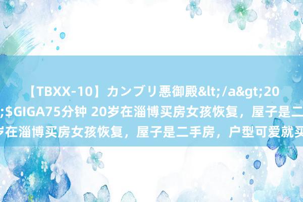 【TBXX-10】カンブリ悪御殿</a>2014-04-25GIGA&$GIGA75分钟 20岁在淄博买房女孩恢复，屋子是二手房，户型可爱就买了