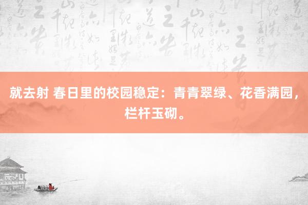 就去射 春日里的校园稳定：青青翠绿、花香满园，栏杆玉砌。