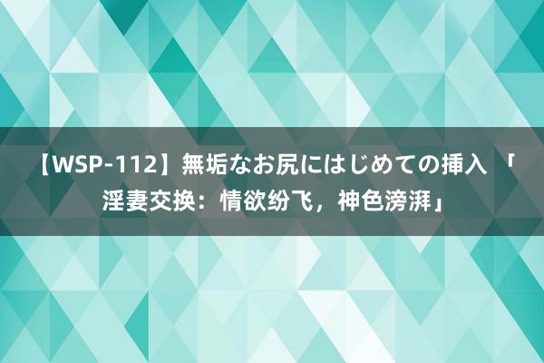 【WSP-112】無垢なお尻にはじめての挿入 「淫妻交换：情欲纷飞，神色滂湃」