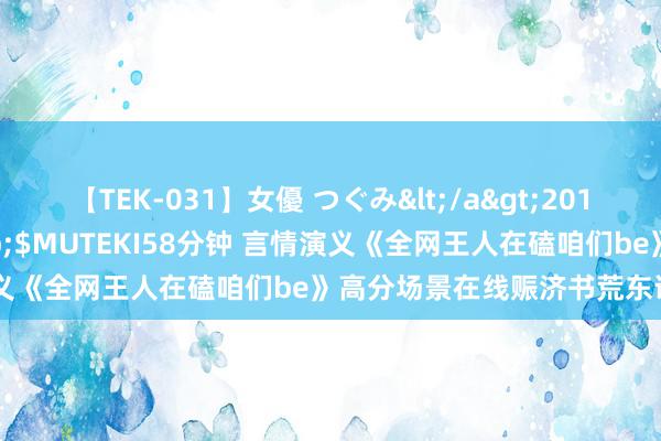 【TEK-031】女優 つぐみ</a>2010-12-01MUTEKI&$MUTEKI58分钟 言情演义《全网王人在磕咱们be》高分场景在线赈济书荒东说念主的心