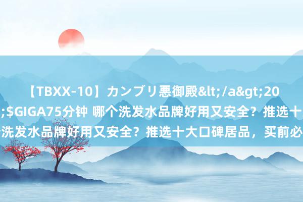 【TBXX-10】カンブリ悪御殿</a>2014-04-25GIGA&$GIGA75分钟 哪个洗发水品牌好用又安全？推选十大口碑居品，买前必看