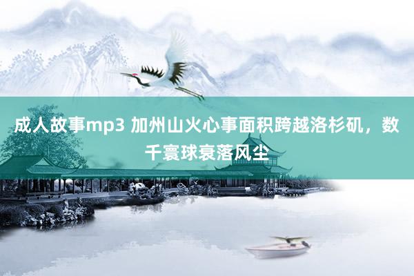 成人故事mp3 加州山火心事面积跨越洛杉矶，数千寰球衰落风尘