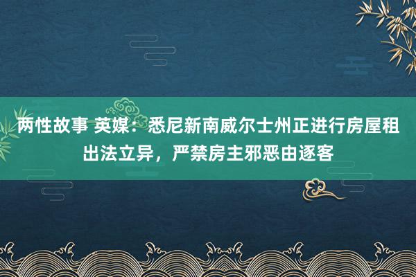 两性故事 英媒：悉尼新南威尔士州正进行房屋租出法立异，严禁房主邪恶由逐客