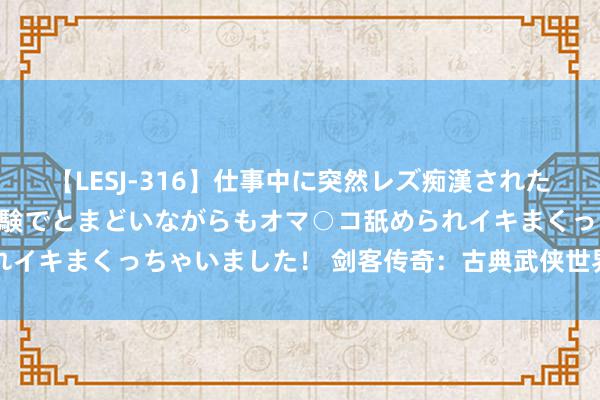 【LESJ-316】仕事中に突然レズ痴漢された私（ノンケ）初めての経験でとまどいながらもオマ○コ舐められイキまくっちゃいました！ 剑客传奇：古典武侠世界的英杰神话