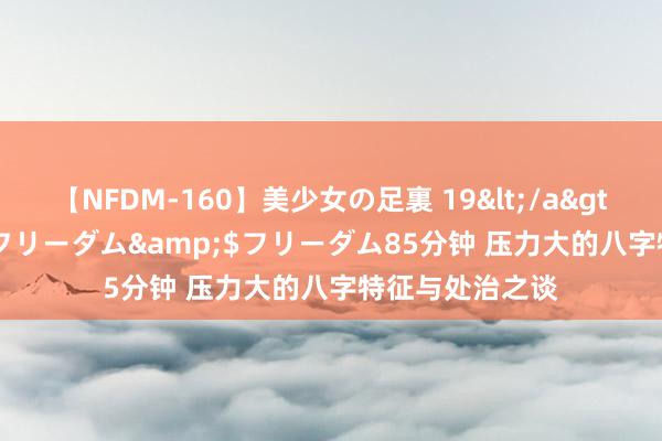 【NFDM-160】美少女の足裏 19</a>2010-01-05フリーダム&$フリーダム85分钟 压力大的八字特征与处治之谈