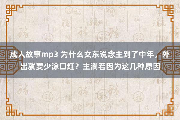 成人故事mp3 为什么女东说念主到了中年，外出就要少涂口红？主淌若因为这几种原因