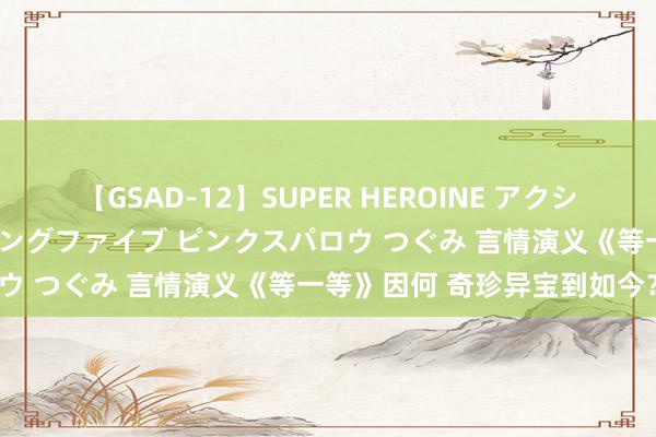 【GSAD-12】SUPER HEROINE アクションウォーズ 超翼戦隊ウィングファイブ ピンクスパロウ つぐみ 言情演义《等一等》因何 奇珍异宝到如今？