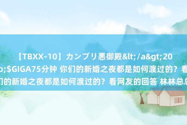 【TBXX-10】カンブリ悪御殿</a>2014-04-25GIGA&$GIGA75分钟 你们的新婚之夜都是如何渡过的？看网友的回答 林林总总